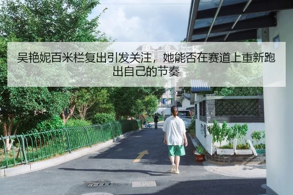 吴艳妮百米栏复出引发关注，她能否在赛道上重新跑出自己的节奏